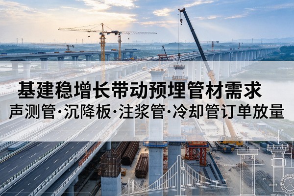 郾城基建稳增长带动预埋监测管材需求,声测管、沉降板、注浆管订单持续放量
