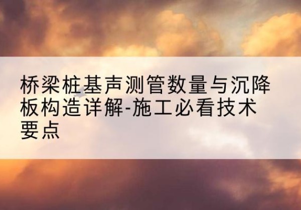 郾城桩基需要预埋几根声测管？-桥梁桩基声测管数量与沉降板构造详解-施工必看技术要点